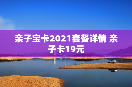 亲子宝卡2021套餐详情 亲子卡19元