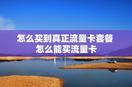 怎么买到真正流量卡套餐 怎么能买流量卡