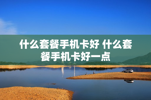 什么套餐手机卡好 什么套餐手机卡好一点
