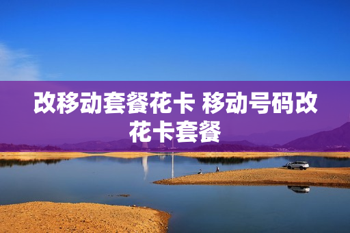 改移动套餐花卡 移动号码改花卡套餐