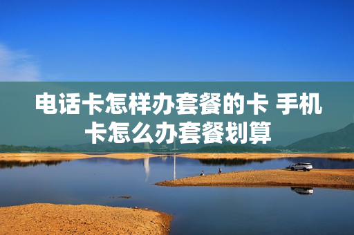 电话卡怎样办套餐的卡 手机卡怎么办套餐划算