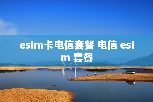 esim卡电信套餐 电信 esim 套餐