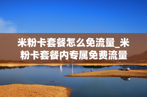 米粉卡套餐怎么免流量_米粉卡套餐内专属免费流量