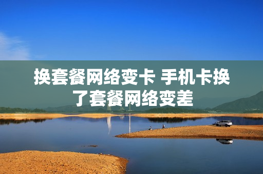 换套餐网络变卡 手机卡换了套餐网络变差