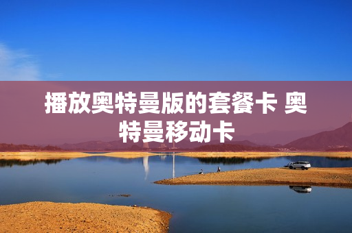 播放奥特曼版的套餐卡 奥特曼移动卡