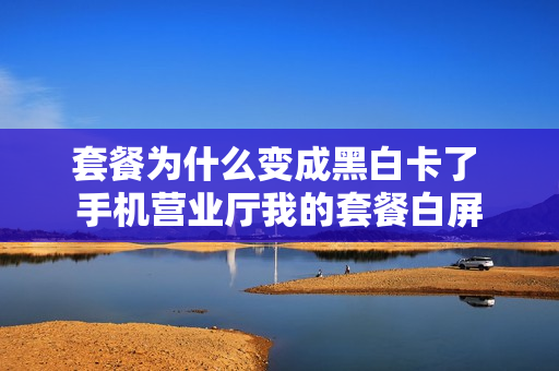 套餐为什么变成黑白卡了 手机营业厅我的套餐白屏
