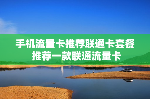 手机流量卡推荐联通卡套餐 推荐一款联通流量卡