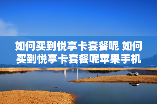 如何买到悦享卡套餐呢 如何买到悦享卡套餐呢苹果手机