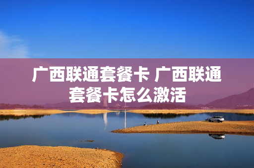 广西联通套餐卡 广西联通套餐卡怎么激活