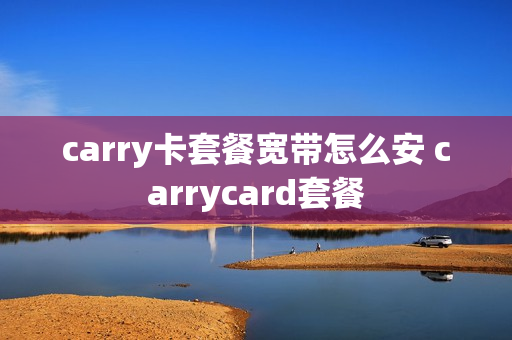 carry卡套餐宽带怎么安 carrycard套餐