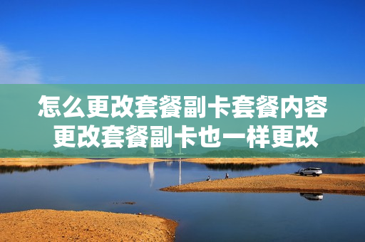 怎么更改套餐副卡套餐内容 更改套餐副卡也一样更改了吗