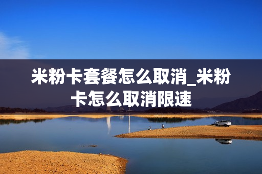 米粉卡套餐怎么取消_米粉卡怎么取消限速
