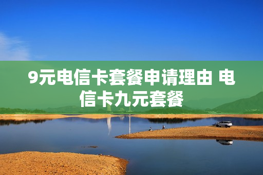 9元电信卡套餐申请理由 电信卡九元套餐