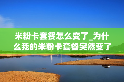 米粉卡套餐怎么变了_为什么我的米粉卡套餐突然变了