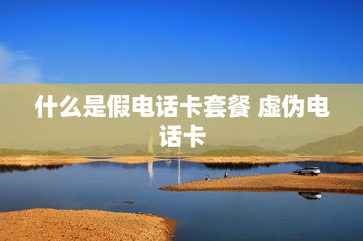 什么是假电话卡套餐 虚伪电话卡
