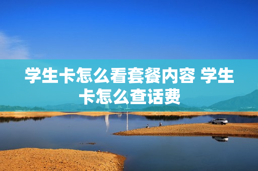 学生卡怎么看套餐内容 学生卡怎么查话费