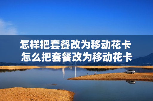 怎样把套餐改为移动花卡 怎么把套餐改为移动花卡
