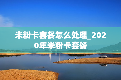 米粉卡套餐怎么处理_2020年米粉卡套餐