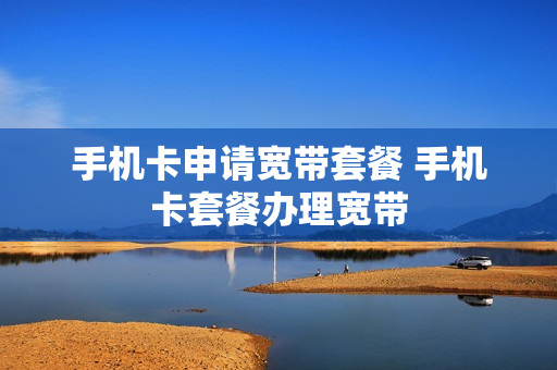 手机卡申请宽带套餐 手机卡套餐办理宽带