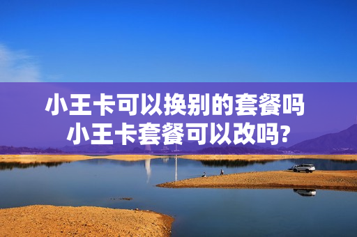 小王卡可以换别的套餐吗 小王卡套餐可以改吗?