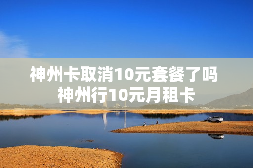 神州卡取消10元套餐了吗 神州行10元月租卡