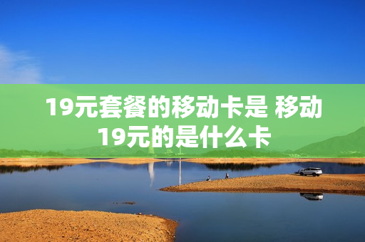 19元套餐的移动卡是 移动19元的是什么卡