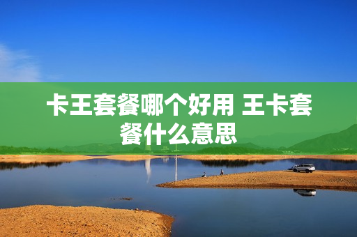 卡王套餐哪个好用 王卡套餐什么意思