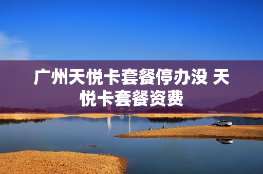 广州天悦卡套餐停办没 天悦卡套餐资费