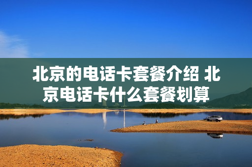 北京的电话卡套餐介绍 北京电话卡什么套餐划算