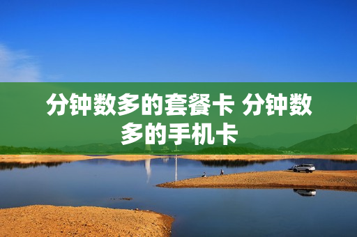 分钟数多的套餐卡 分钟数多的手机卡