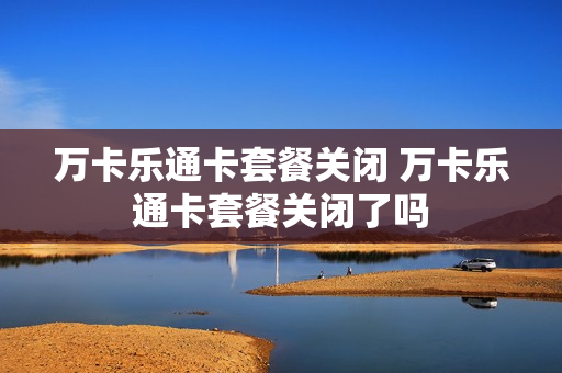 万卡乐通卡套餐关闭 万卡乐通卡套餐关闭了吗