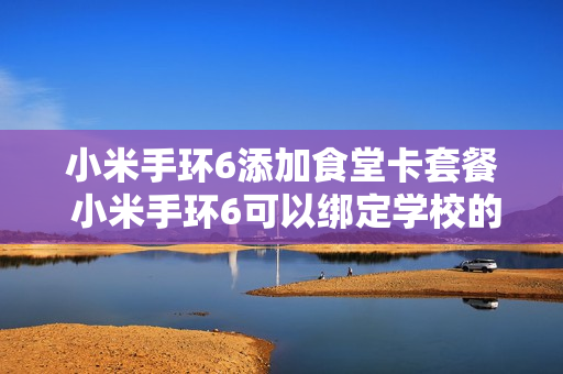 小米手环6添加食堂卡套餐 小米手环6可以绑定学校的饭卡吗