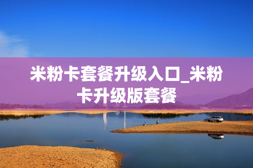 米粉卡套餐升级入口_米粉卡升级版套餐