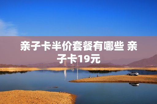 亲子卡半价套餐有哪些 亲子卡19元