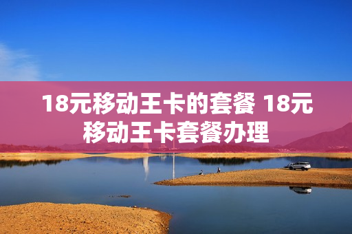 18元移动王卡的套餐 18元移动王卡套餐办理