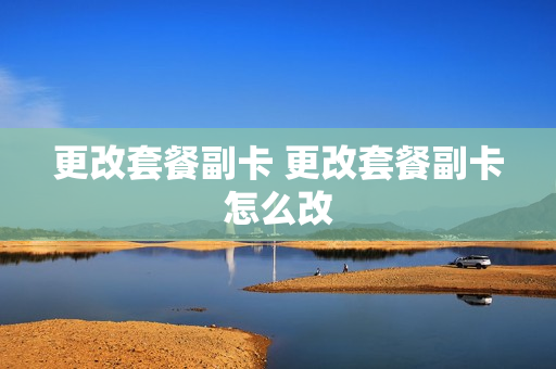 更改套餐副卡 更改套餐副卡怎么改