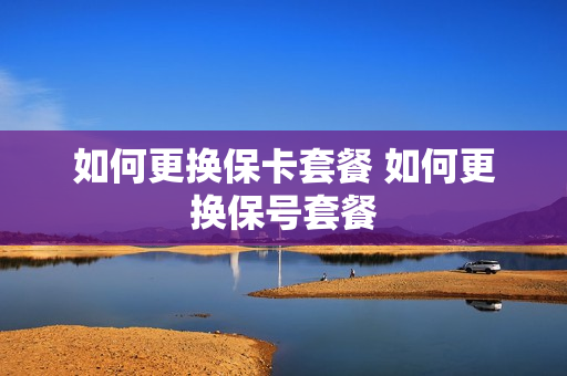 如何更换保卡套餐 如何更换保号套餐