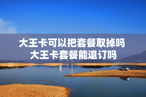 大王卡可以把套餐取掉吗 大王卡套餐能退订吗