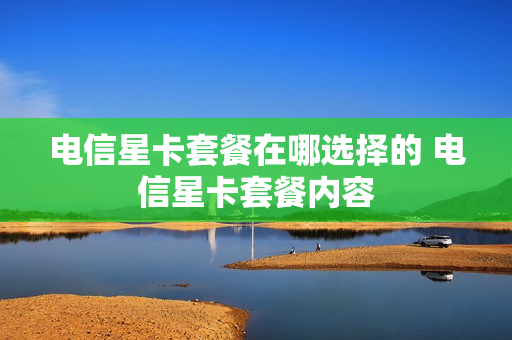 电信星卡套餐在哪选择的 电信星卡套餐内容
