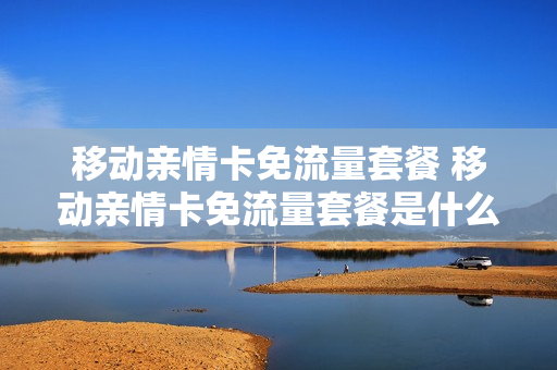 移动亲情卡免流量套餐 移动亲情卡免流量套餐是什么