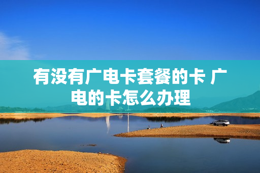 有没有广电卡套餐的卡 广电的卡怎么办理