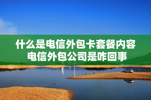 什么是电信外包卡套餐内容 电信外包公司是咋回事
