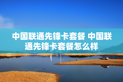 中国联通先锋卡套餐 中国联通先锋卡套餐怎么样