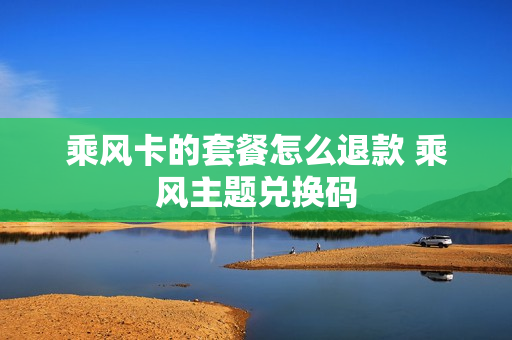 乘风卡的套餐怎么退款 乘风主题兑换码