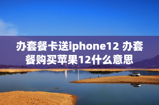 办套餐卡送iphone12 办套餐购买苹果12什么意思