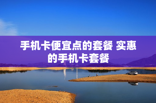 手机卡便宜点的套餐 实惠的手机卡套餐