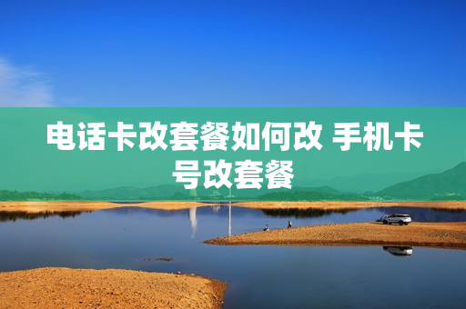电话卡改套餐如何改 手机卡号改套餐