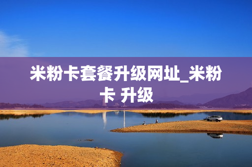 米粉卡套餐升级网址_米粉卡 升级