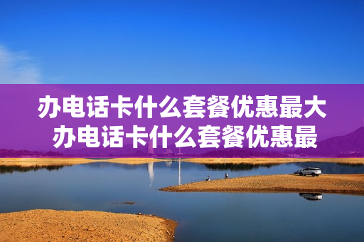 办电话卡什么套餐优惠最大 办电话卡什么套餐优惠最大呢