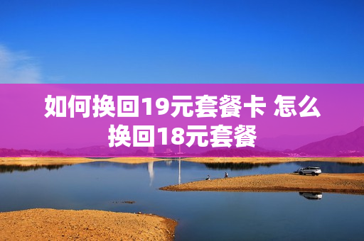 如何换回19元套餐卡 怎么换回18元套餐